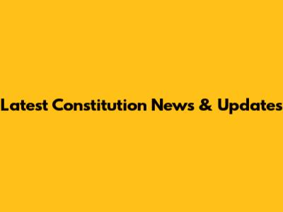 Latest Constitution News & Updates