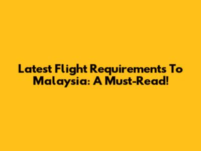 Latest Flight Requirements To Malaysia: A Must-Read!