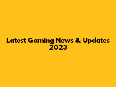 Latest Gaming News & Updates 2023