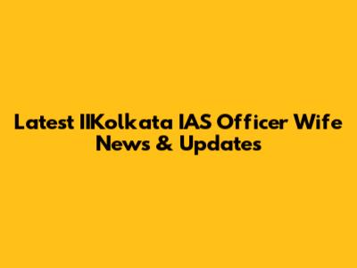 Latest IIKolkata IAS Officer Wife News & Updates