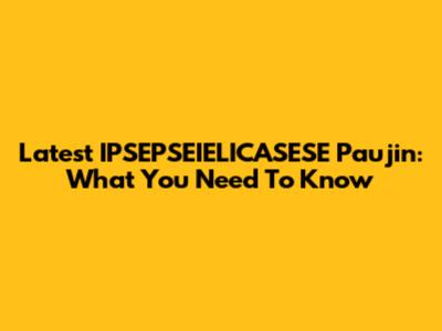 Latest IPSEPSEIELICASESE Paujin: What You Need To Know