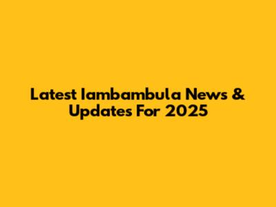 Latest Iambambula News & Updates For 2025