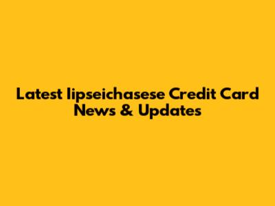 Latest Iipseichasese Credit Card News & Updates