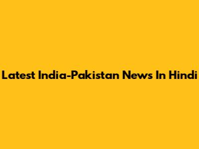 Latest India-Pakistan News In Hindi