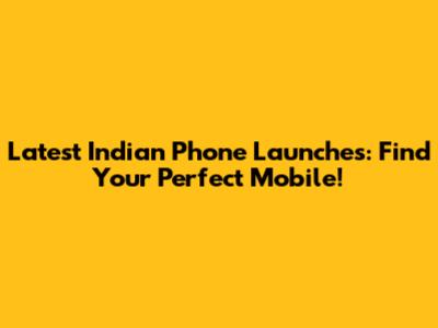 Latest Indian Phone Launches: Find Your Perfect Mobile!
