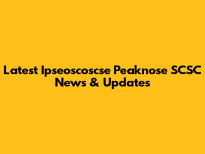 Latest Ipseoscoscse Peaknose SCSC News & Updates