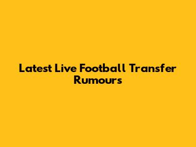 Latest Live Football Transfer Rumours