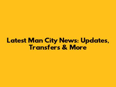 Latest Man City News: Updates, Transfers & More