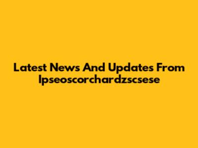 Latest News And Updates From Ipseoscorchardzscsese
