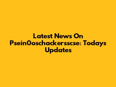 Latest News On Psein0oschackersscse: Today's Updates