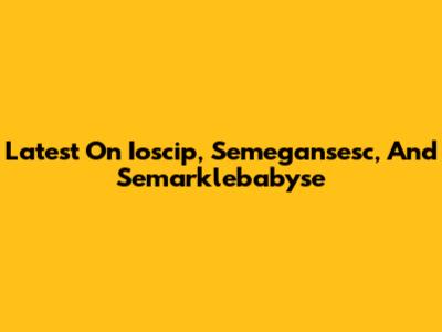 Latest On Ioscip, Semegansesc, And Semarklebabyse