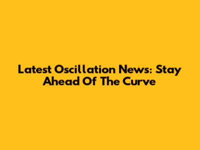 Latest Oscillation News: Stay Ahead Of The Curve