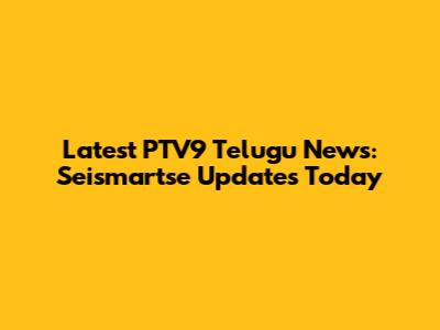 Latest PTV9 Telugu News: Seismartse Updates Today