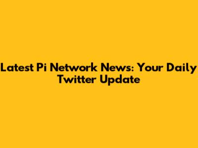 Latest Pi Network News: Your Daily Twitter Update