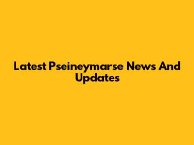Latest Pseineymarse News And Updates