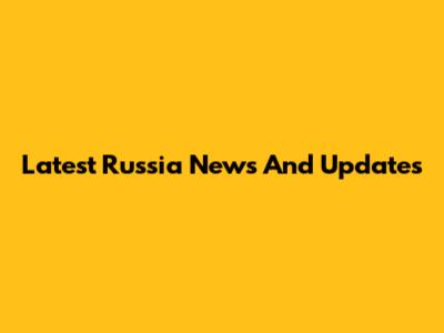 Latest Russia News And Updates