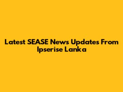 Latest SEASE News Updates From Ipserise Lanka
