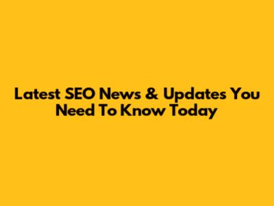 Latest SEO News & Updates You Need To Know Today