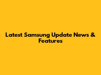 Latest Samsung Update News & Features
