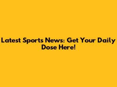 Latest Sports News: Get Your Daily Dose Here!