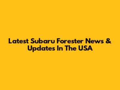 Latest Subaru Forester News & Updates In The USA