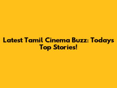 Latest Tamil Cinema Buzz: Today's Top Stories!