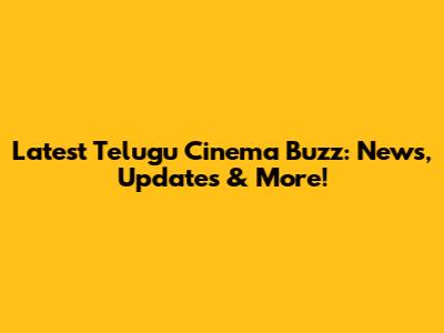 Latest Telugu Cinema Buzz: News, Updates & More!