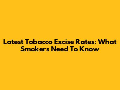 Latest Tobacco Excise Rates: What Smokers Need To Know
