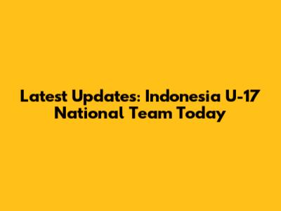 Latest Updates: Indonesia U-17 National Team Today