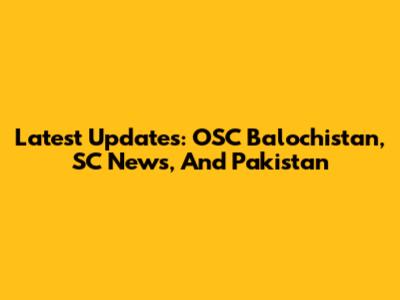 Latest Updates: OSC Balochistan, SC News, And Pakistan