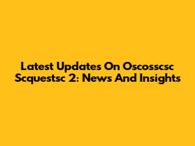 Latest Updates On Oscosscsc Scquestsc 2: News And Insights