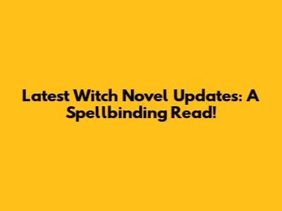 Latest Witch Novel Updates: A Spellbinding Read!