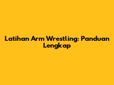 Latihan Arm Wrestling: Panduan Lengkap