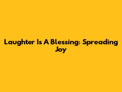 Laughter Is A Blessing: Spreading Joy