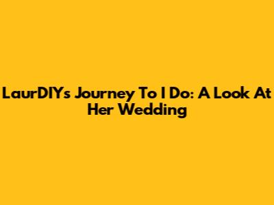 LaurDIY's Journey To 'I Do': A Look At Her Wedding