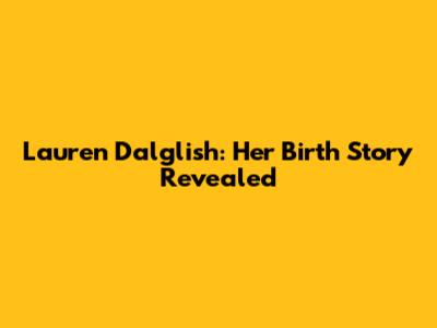 Lauren Dalglish: Her Birth Story Revealed