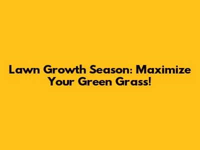 Lawn Growth Season: Maximize Your Green Grass!