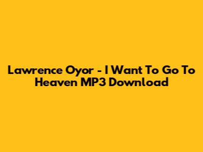 Lawrence Oyor - I Want To Go To Heaven MP3 Download
