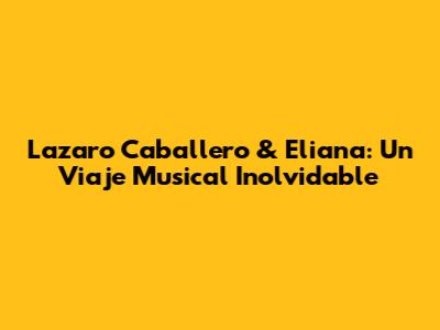 Lazaro Caballero & Eliana: Un Viaje Musical Inolvidable