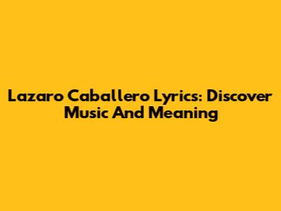 Lazaro Caballero Lyrics: Discover Music And Meaning
