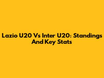 Lazio U20 Vs Inter U20: Standings And Key Stats