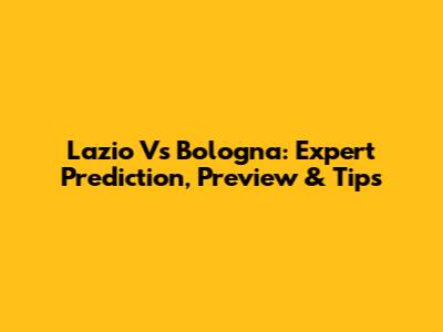 Lazio Vs Bologna: Expert Prediction, Preview & Tips