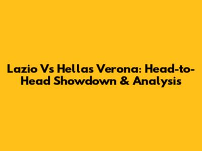 Lazio Vs Hellas Verona: Head-to-Head Showdown & Analysis