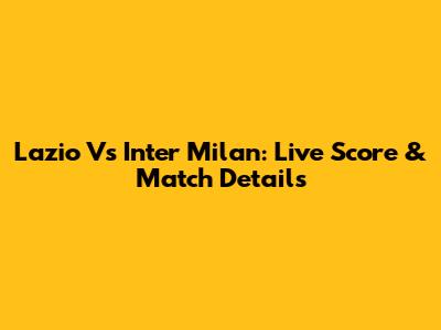 Lazio Vs Inter Milan: Live Score & Match Details