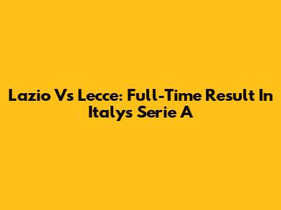 Lazio Vs Lecce: Full-Time Result In Italy's Serie A
