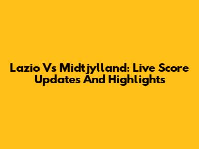 Lazio Vs Midtjylland: Live Score Updates And Highlights