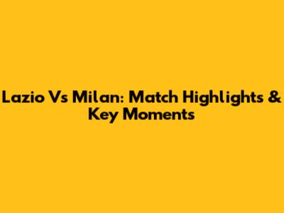 Lazio Vs Milan: Match Highlights & Key Moments
