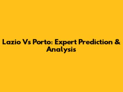 Lazio Vs Porto: Expert Prediction & Analysis