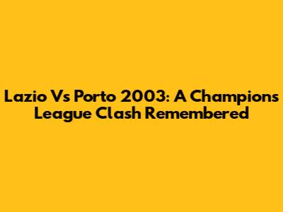 Lazio Vs Porto 2003: A Champions League Clash Remembered