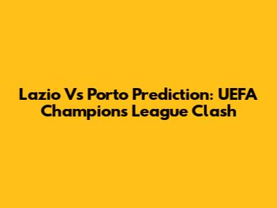 Lazio Vs Porto Prediction: UEFA Champions League Clash
